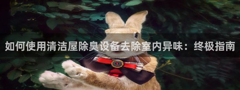 尊龙凯时网站登录：如何使用清洁屋除臭设备去除室内异味：终