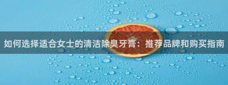 尊龙凯时防屏蔽网址：如何选择适合女士的清洁除臭牙膏：推荐