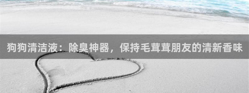 尊龙凯时人生就是搏官方网站：狗狗清洁液：除臭神器，保持毛
