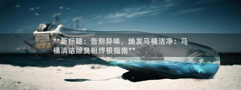 尊龙凯时下载链接：**新标题：告别异味，焕发马桶洁净：马