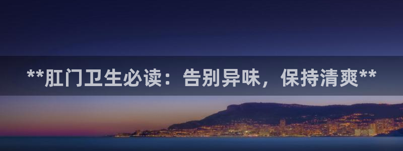 尊龙凯时：**肛门卫生必读：告别异味，保持清爽**