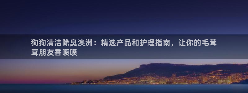 尊龙d88官网新版：狗狗清洁除臭澳洲：精选产品和护理指南
