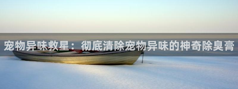 尊龙凯时 人生就是搏客服：宠物异味救星：彻底清除宠物异味