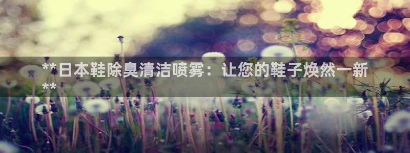 ZL尊龙凯时集团：**日本鞋除臭清洁喷雾：让您的鞋子焕然