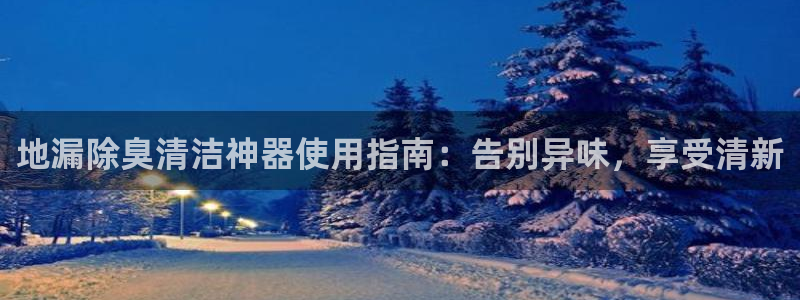 尊龙现金d88：地漏除臭清洁神器使用指南：告别异味，享受